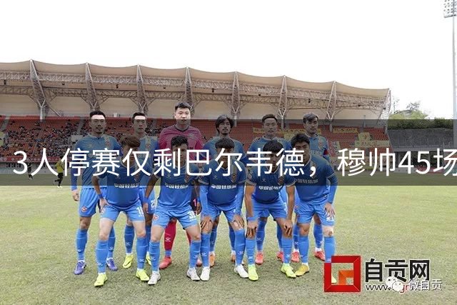 3人停赛仅剩巴尔韦德，穆帅45场不败迎国米，姆巴佩冲劳尔